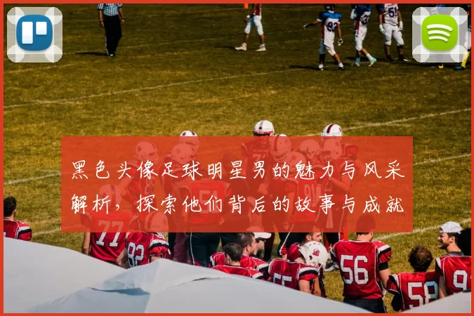 黑色头像足球明星男的魅力与风采解析，探索他们背后的故事与成就