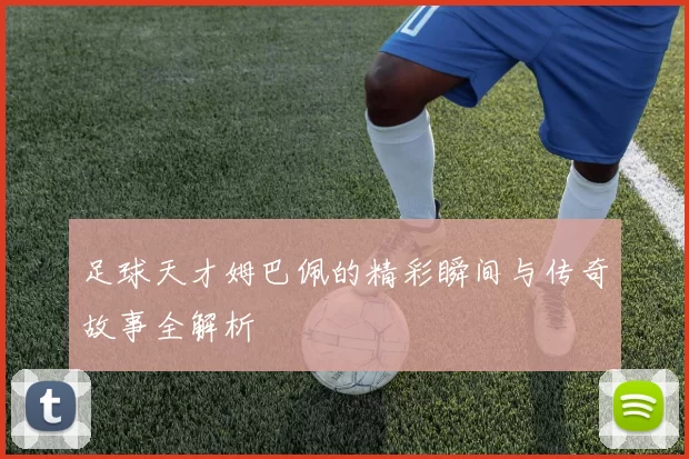 足球天才姆巴佩的精彩瞬间与传奇故事全解析