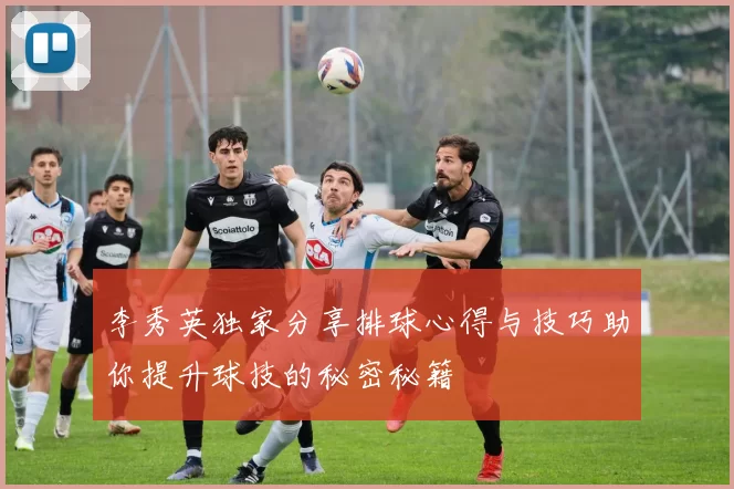 李秀英独家分享排球心得与技巧助你提升球技的秘密秘籍