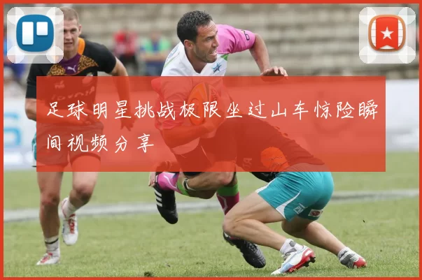 足球明星挑战极限坐过山车惊险瞬间视频分享