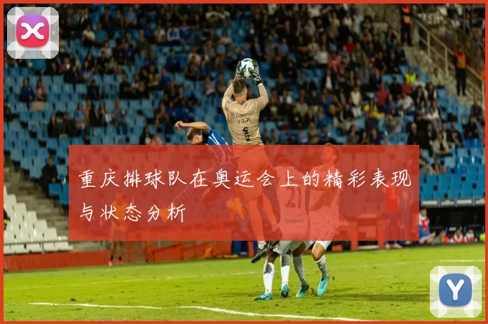 重庆排球队在奥运会上的精彩表现与状态分析
