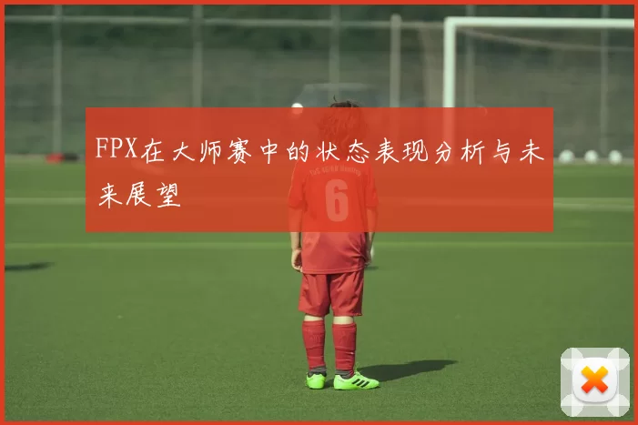 FPX在大师赛中的状态表现分析与未来展望
