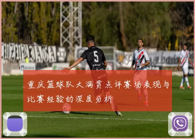 重庆篮球队大满贯点评赛场表现与比赛经验的深度分析