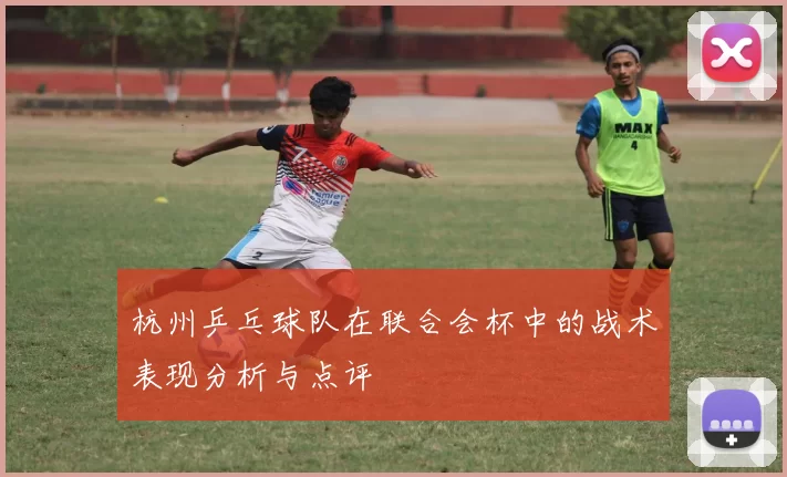 杭州乒乓球队在联合会杯中的战术表现分析与点评