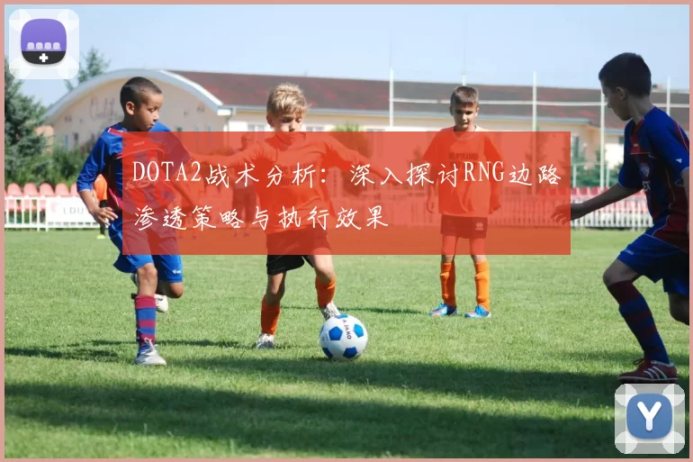 DOTA2战术分析：深入探讨RNG边路渗透策略与执行效果