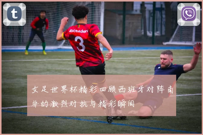 女足世界杯精彩回顾西班牙对阵南非的激烈对抗与精彩瞬间