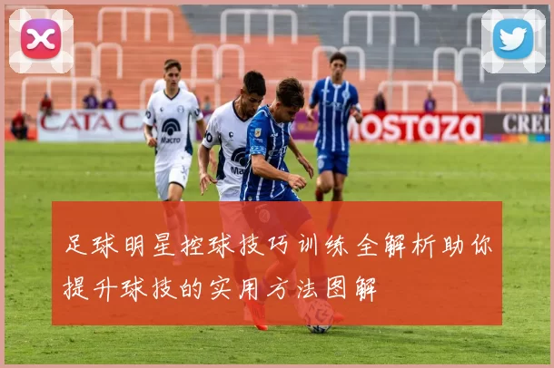 足球明星控球技巧训练全解析助你提升球技的实用方法图解