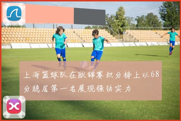 上海篮球队在欧锦赛积分榜上以68分稳居第一名展现强劲实力
