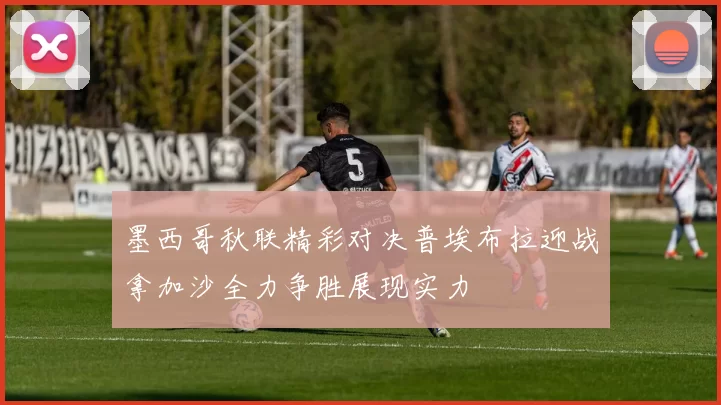 墨西哥秋联精彩对决普埃布拉迎战拿加沙全力争胜展现实力