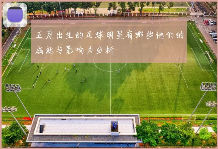 五月出生的足球明星有哪些他们的成就与影响力分析