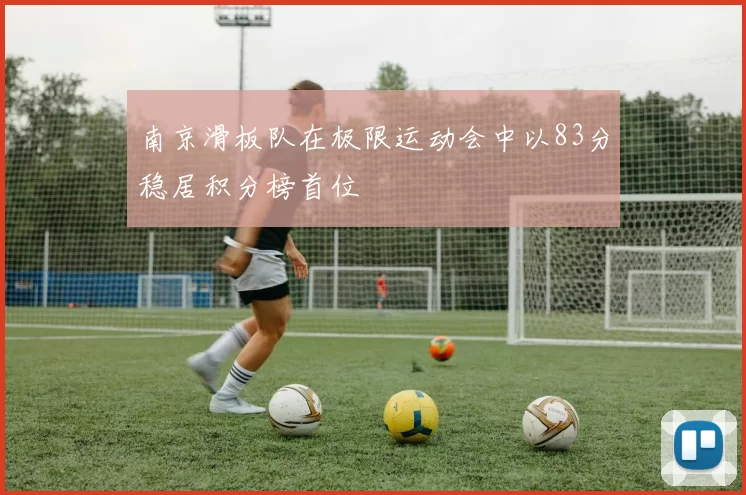 南京滑板队在极限运动会中以83分稳居积分榜首位