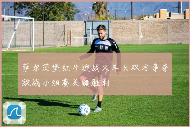 萨尔茨堡红牛迎战火车头双方争夺欧战小组赛关键胜利