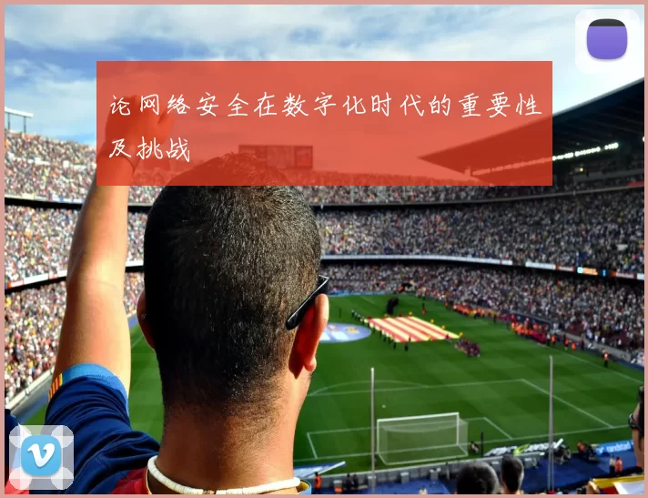 论网络安全在数字化时代的重要性及挑战