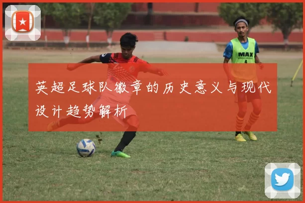 英超足球队徽章的历史意义与现代设计趋势解析