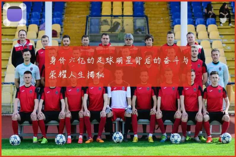 身价六亿的足球明星背后的奋斗与荣耀人生揭秘