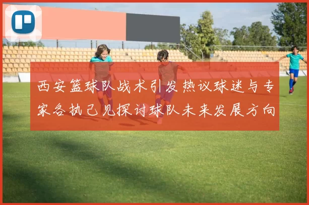 西安篮球队战术引发热议球迷与专家各执己见探讨球队未来发展方向
