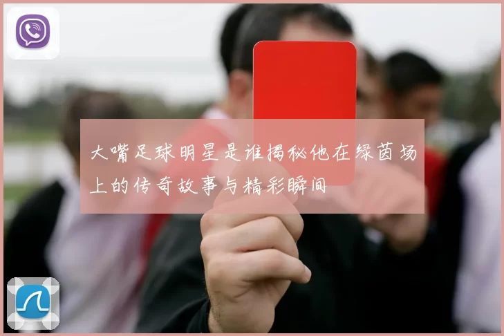 大嘴足球明星是谁揭秘他在绿茵场上的传奇故事与精彩瞬间