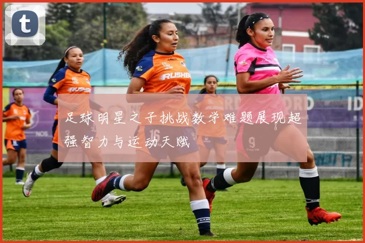 足球明星之子挑战数学难题展现超强智力与运动天赋