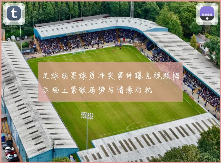 足球明星球员冲突事件曝光视频揭示场上紧张局势与情感对抗