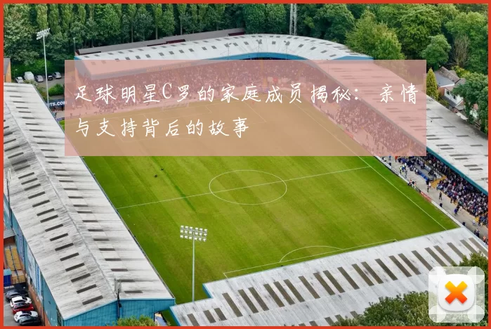 足球明星C罗的家庭成员揭秘：亲情与支持背后的故事
