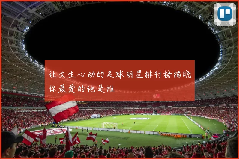 让女生心动的足球明星排行榜揭晓你最爱的他是谁
