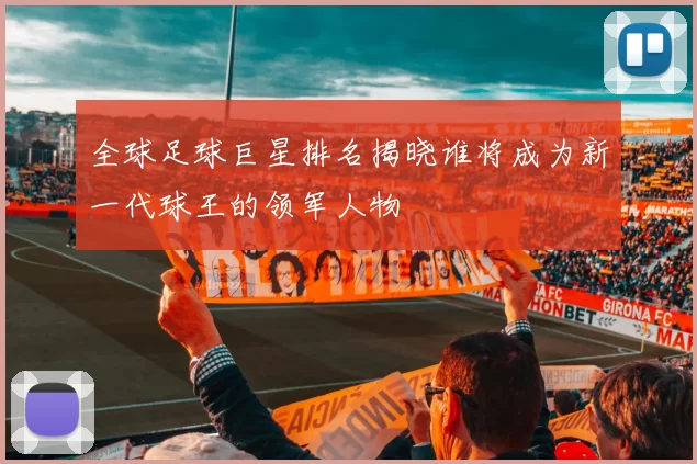 全球足球巨星排名揭晓谁将成为新一代球王的领军人物