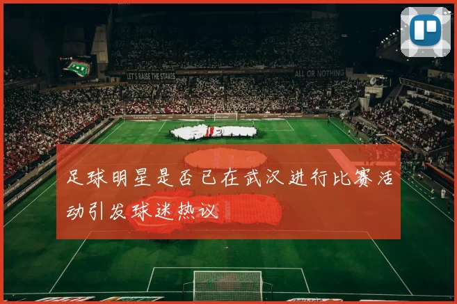 足球明星是否已在武汉进行比赛活动引发球迷热议