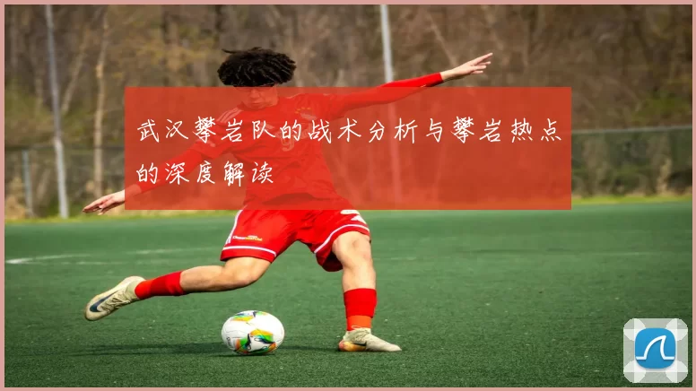 武汉攀岩队的战术分析与攀岩热点的深度解读