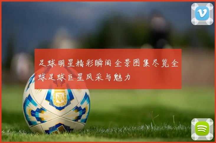 足球明星精彩瞬间全景图集尽览全球足球巨星风采与魅力