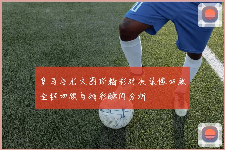 皇马与尤文图斯精彩对决录像回放全程回顾与精彩瞬间分析
