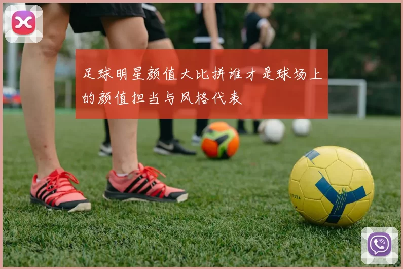 足球明星颜值大比拼谁才是球场上的颜值担当与风格代表