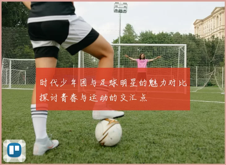 时代少年团与足球明星的魅力对比探讨青春与运动的交汇点