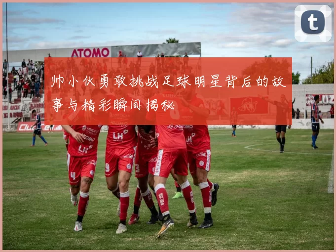 帅小伙勇敢挑战足球明星背后的故事与精彩瞬间揭秘