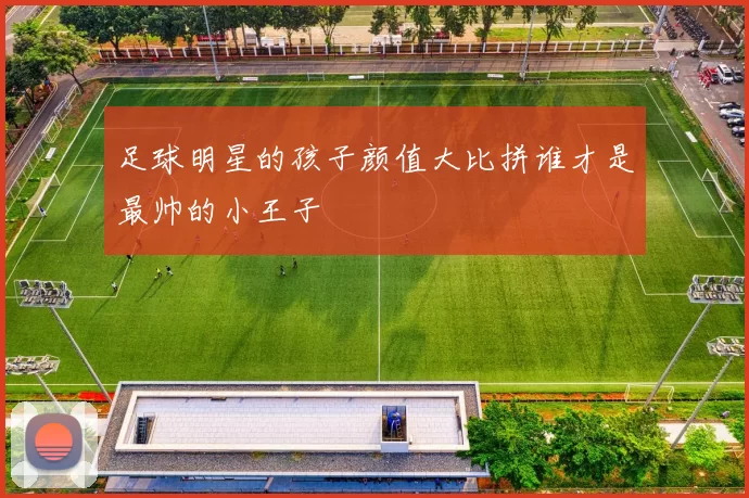 足球明星的孩子颜值大比拼谁才是最帅的小王子