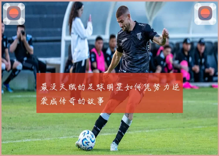 最没天赋的足球明星如何凭努力逆袭成传奇的故事