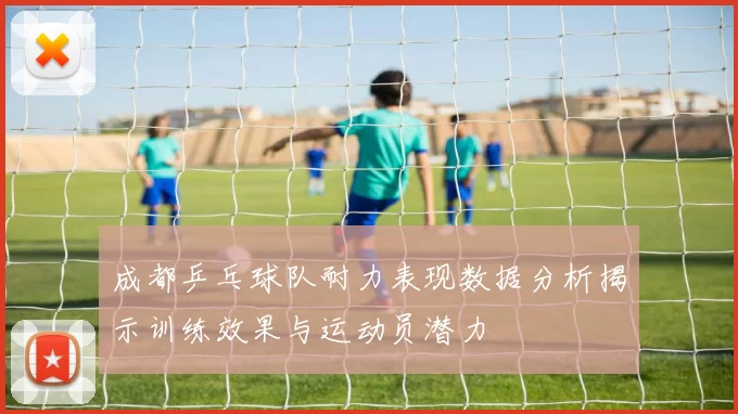 成都乒乓球队耐力表现数据分析揭示训练效果与运动员潜力