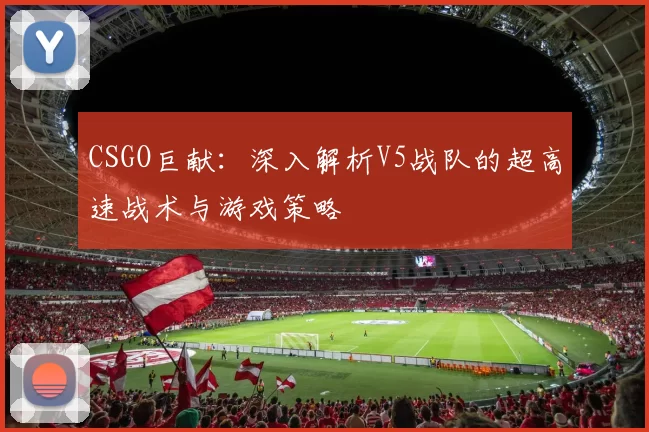 CSGO巨献：深入解析V5战队的超高速战术与游戏策略