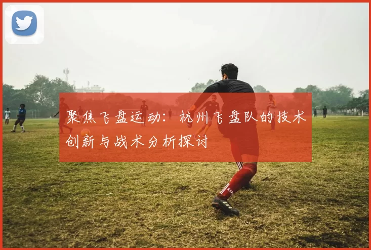 聚焦飞盘运动：杭州飞盘队的技术创新与战术分析探讨