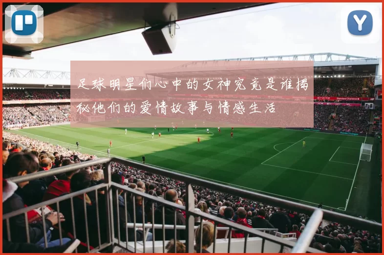 足球明星们心中的女神究竟是谁揭秘他们的爱情故事与情感生活