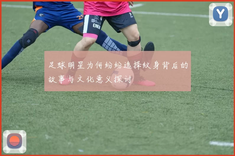足球明星为何纷纷选择纹身背后的故事与文化意义探讨