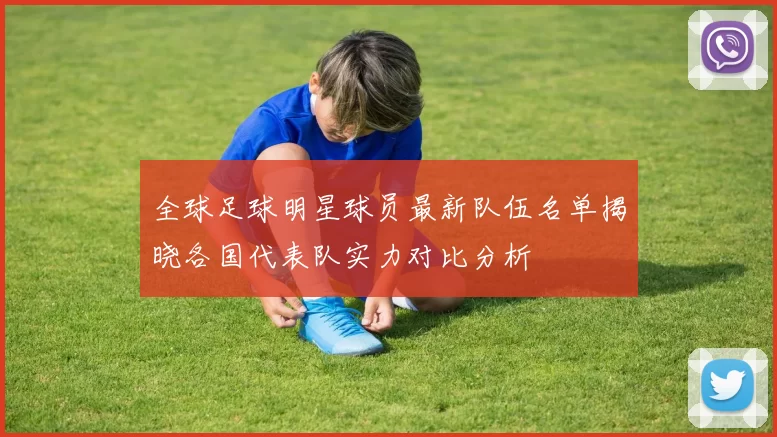 全球足球明星球员最新队伍名单揭晓各国代表队实力对比分析