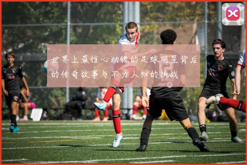 世界上最惊心动魄的足球明星背后的传奇故事与不为人知的挑战