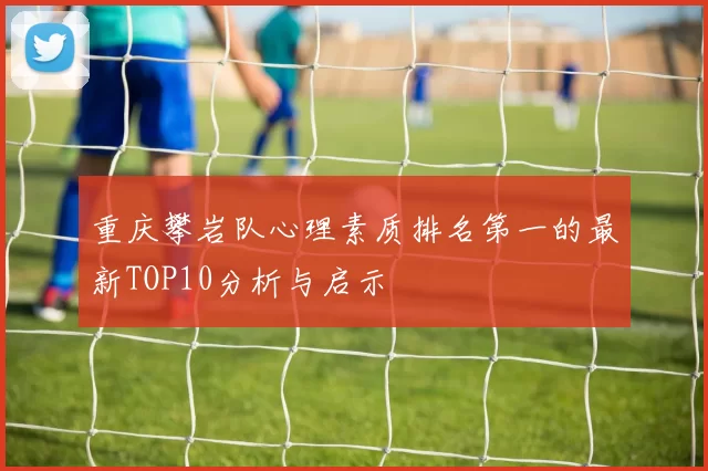 重庆攀岩队心理素质排名第一的最新TOP10分析与启示