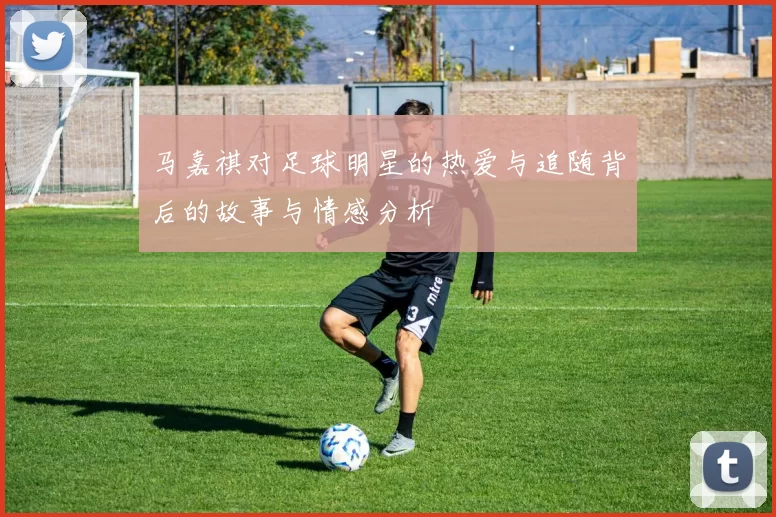 马嘉祺对足球明星的热爱与追随背后的故事与情感分析