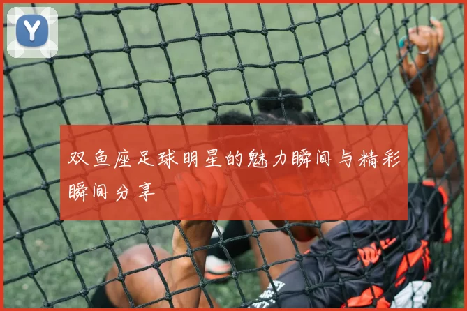 双鱼座足球明星的魅力瞬间与精彩瞬间分享
