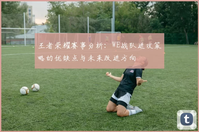 王者荣耀赛事分析：WE战队进攻策略的优缺点与未来改进方向