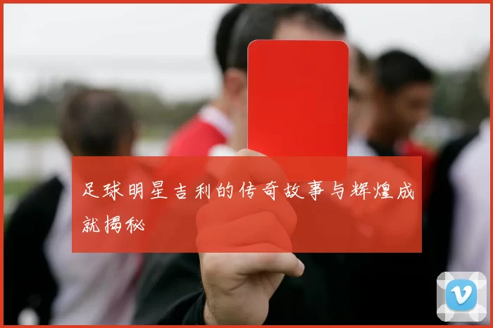 足球明星吉利的传奇故事与辉煌成就揭秘