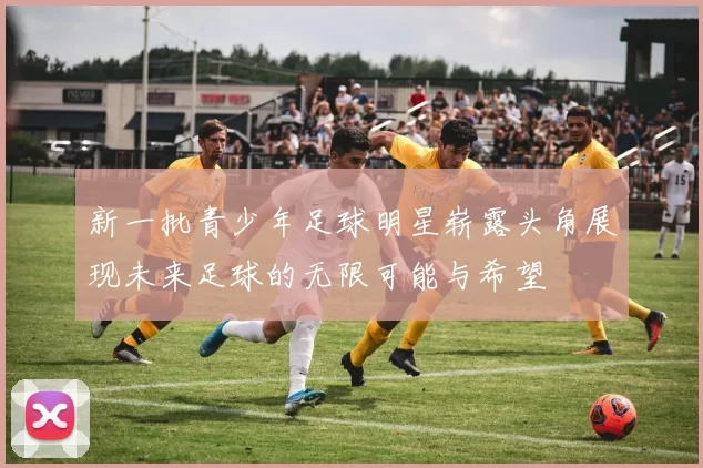 新一批青少年足球明星崭露头角展现未来足球的无限可能与希望