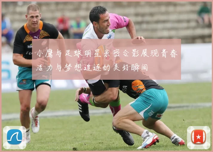 小鹰与足球明星亲密合影展现青春活力与梦想追逐的美好瞬间