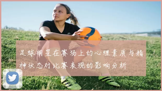 足球明星在赛场上的心理素质与精神状态对比赛表现的影响分析